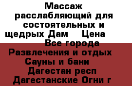 Массаж расслабляющий для состоятельных и щедрых Дам. › Цена ­ 1 100 - Все города Развлечения и отдых » Сауны и бани   . Дагестан респ.,Дагестанские Огни г.